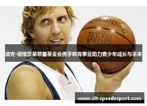 迪克·诺维茨基慈善基金会携手教育事业助力青少年成长与未来 迪克·诺维茨基慈善基金会携手教育事业助力青少年成长与未来