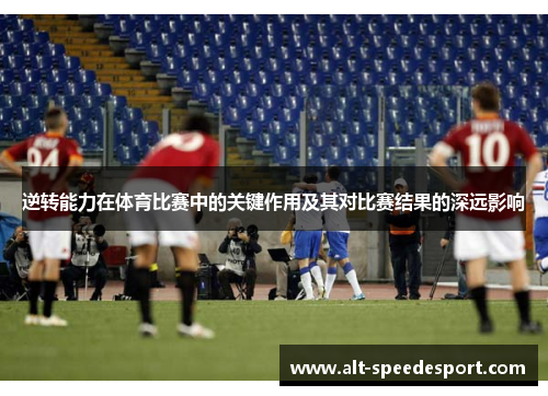 逆转能力在体育比赛中的关键作用及其对比赛结果的深远影响 逆转能力在体育比赛中的关键作用及其对比赛结果的深远影响