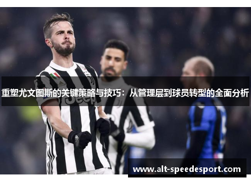 重塑尤文图斯的关键策略与技巧:从管理层到球员转型的全面分析 重塑尤文图斯的关键策略与技巧:从管理层到球员转型的全面分析