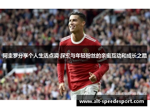 阿圭罗分享个人生活点滴 探索与年轻粉丝的亲密互动和成长之路 阿圭罗分享个人生活点滴 探索与年轻粉丝的亲密互动和成长之路