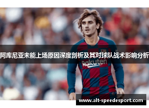 阿库尼亚未能上场原因深度剖析及其对球队战术影响分析 阿库尼亚未能上场原因深度剖析及其对球队战术影响分析