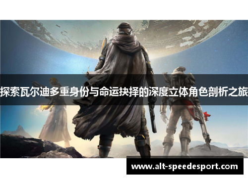 探索瓦尔迪多重身份与命运抉择的深度立体角色剖析之旅