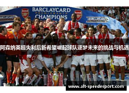 阿森纳英超失利后新希望崛起球队逐梦未来的挑战与机遇 阿森纳英超失利后新希望崛起球队逐梦未来的挑战与机遇