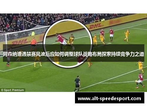 阿森纳遭遇禁赛风波后应如何调整球队战略布局探索持续竞争力之道 阿森纳遭遇禁赛风波后应如何调整球队战略布局探索持续竞争力之道